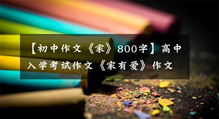 【初中作文《家》800字】高中入学考试作文《家有爱》作文指导和问题评论。