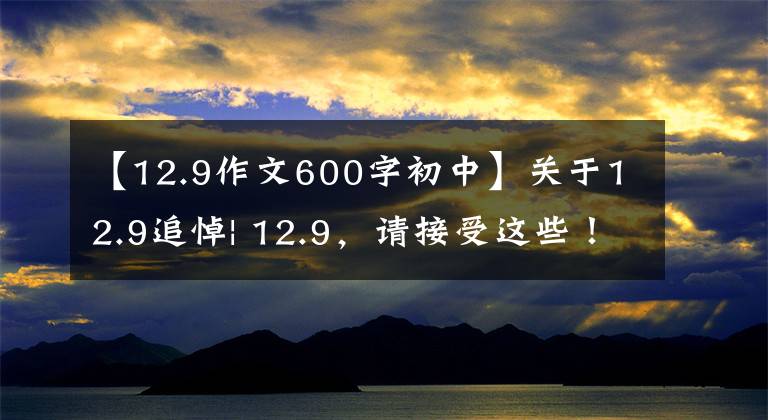 【12.9作文600字初中】关于12.9追悼| 12.9,请接受这些!