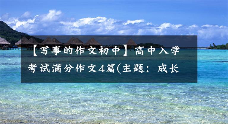 【写事的作文初中】高中入学考试满分作文4篇(主题：成长的东西)