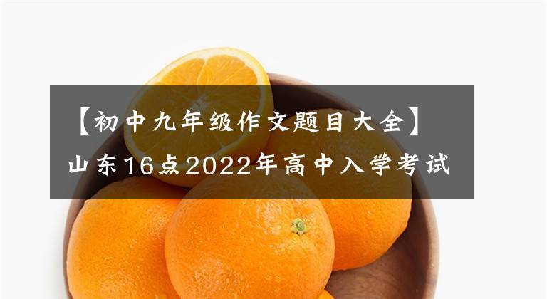 【初中九年级作文题目大全】山东16点2022年高中入学考试写作问题综述