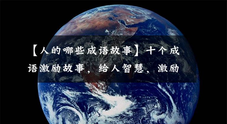 【人的哪些成语故事】十个成语激励故事，给人智慧，激励人向上。