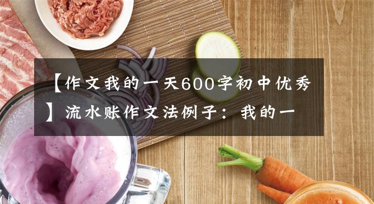 【作文我的一天600字初中优秀】流水账作文法例子：我的一天