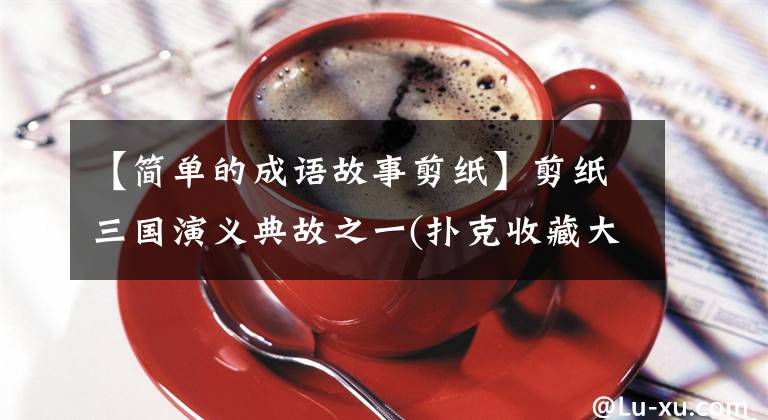 【简单的成语故事剪纸】剪纸三国演义典故之一(扑克收藏大观)
