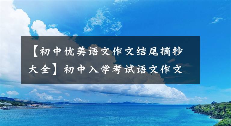 【初中优美语文作文结尾摘抄大全】初中入学考试语文作文结束，亮点语录初版共15页78