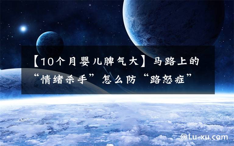【10个月婴儿脾气大】马路上的“情绪杀手”怎么防“路怒症”症状因果调查