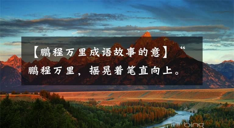 【鹏程万里成语故事的意】“鹏程万里，摇晃着笔直向上。”大展宏图