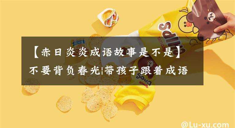 【赤日炎炎成语故事是不是】不要背负春光|带孩子跟着成语去旅行！