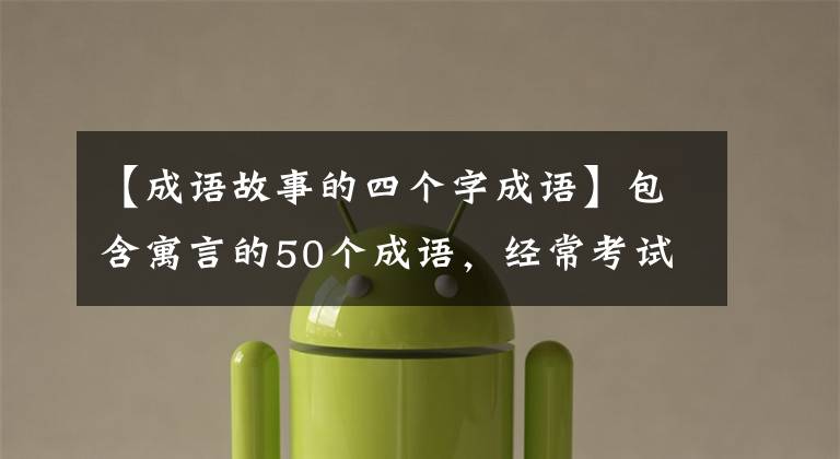 【成语故事的四个字成语】包含寓言的50个成语，经常考试。请尽快收藏