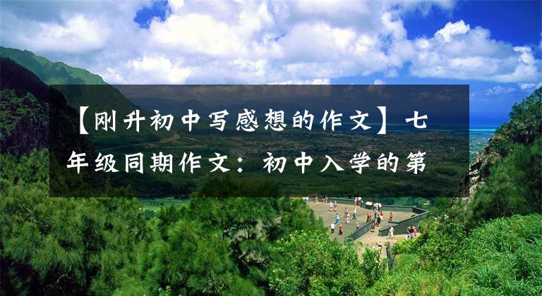 【刚升初中写感想的作文】七年级同期作文：初中入学的第一天，真的很好