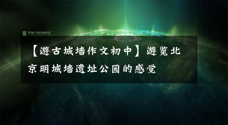 【游古城墙作文初中】游览北京明城墙遗址公园的感觉
