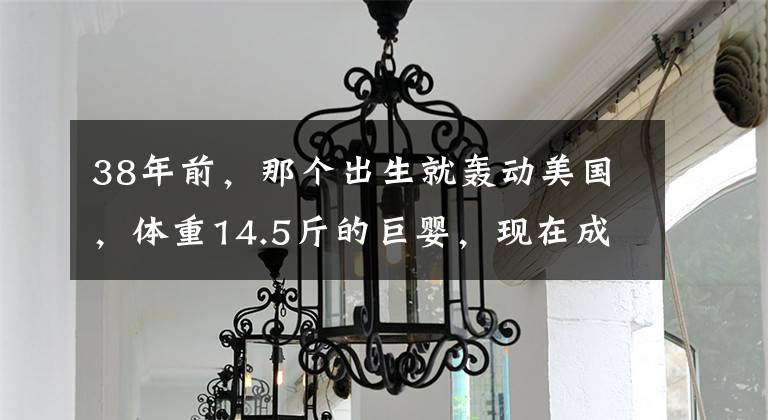38年前,那个出生就轰动美国,体重14.5斤的巨婴,现在成了这样