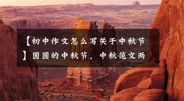 【初中作文怎么写关于中秋节】圆圆的中秋节，中秋范文两篇，建议收藏