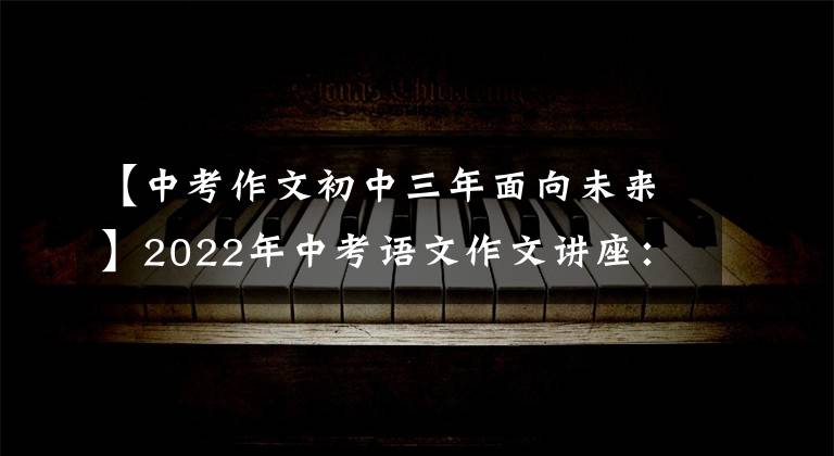 【中考作文初中三年面向未来】2022年中考语文作文讲座：励志奋斗类作文训练(作文指导范文)