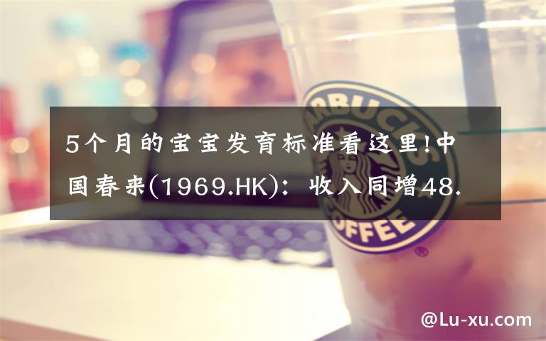 5个月的宝宝发育标准看这里!中国春来(1969.HK)：收入同增48.3%，职业教育东风下的"黑马