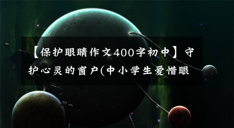 【保护眼睛作文400字初中】守护心灵的窗户(中小学生爱惜眼睛，请参考作文)