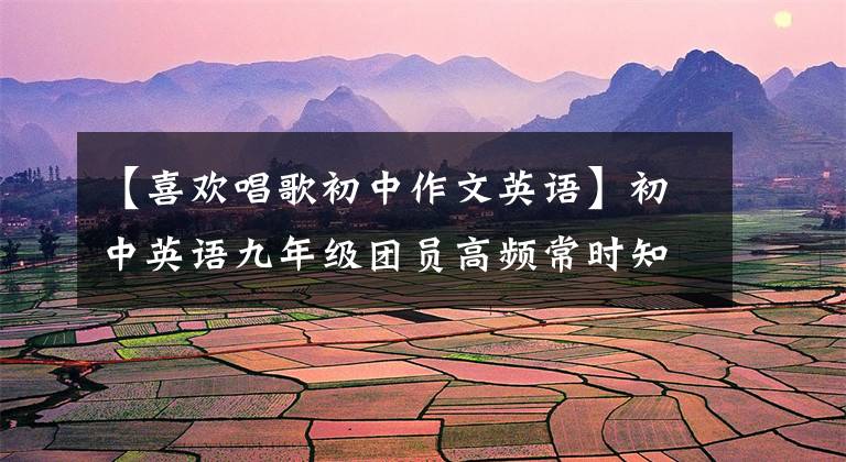 【喜欢唱歌初中作文英语】初中英语九年级团员高频常时知识点梳理，教师整理，所长提议。