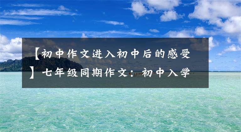 【初中作文进入初中后的感受】七年级同期作文：初中入学的第一天，真的很好