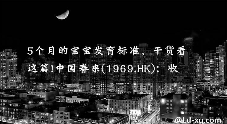 5个月的宝宝发育标准，干货看这篇!中国春来(1969.HK)：收入同增48.3%，职业教育东风下的"黑马