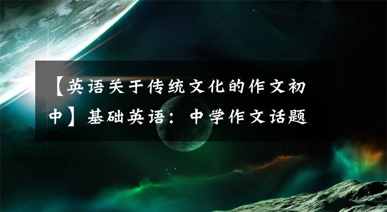 【英语关于传统文化的作文初中】基础英语：中学作文话题传统文化(附范文四大传统文化词汇)