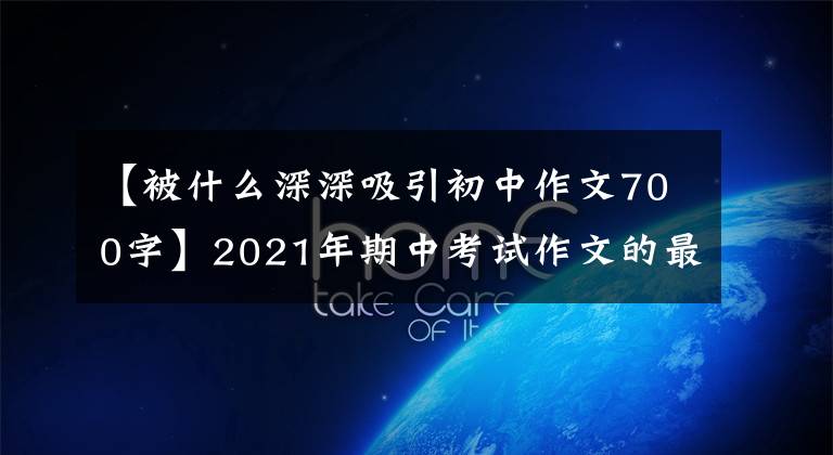 【被什么深深吸引初中作文700字】2021年期中考试作文的最终预测问题及范文：感恩遇见了你。