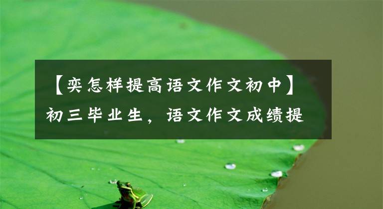 【奕怎样提高语文作文初中】初三毕业生，语文作文成绩提高，作文如何能有深度？