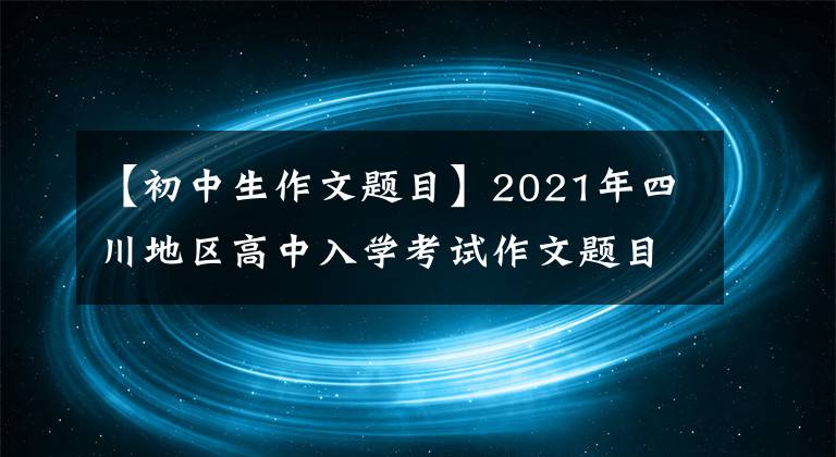 【初中生作文题目】2021年四川地区高中入学考试作文题目完全接触(1)