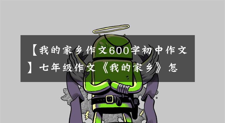 【我的家乡作文600字初中作文】七年级作文《我的家乡》怎么写？你看语文老师给你写了一篇范文