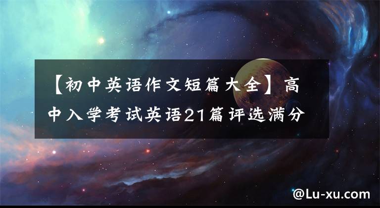 【初中英语作文短篇大全】高中入学考试英语21篇评选满分作文！中学生最好直接打印后背，可以应用考试。