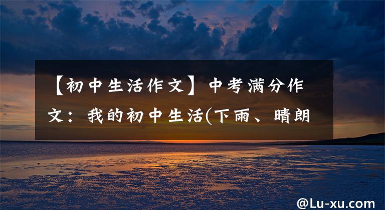【初中生活作文】中考满分作文：我的初中生活(下雨、晴朗、阴沉)