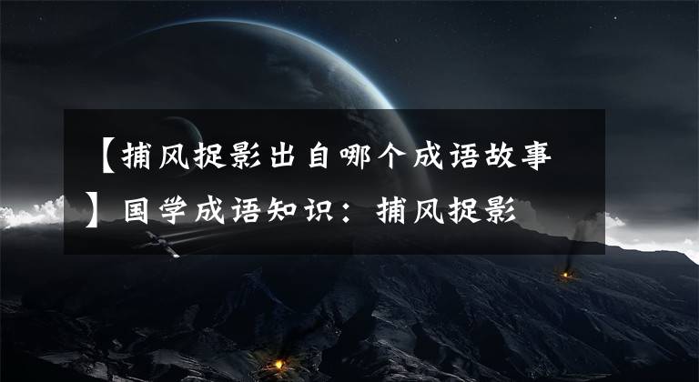 【捕风捉影出自哪个成语故事】国学成语知识：捕风捉影