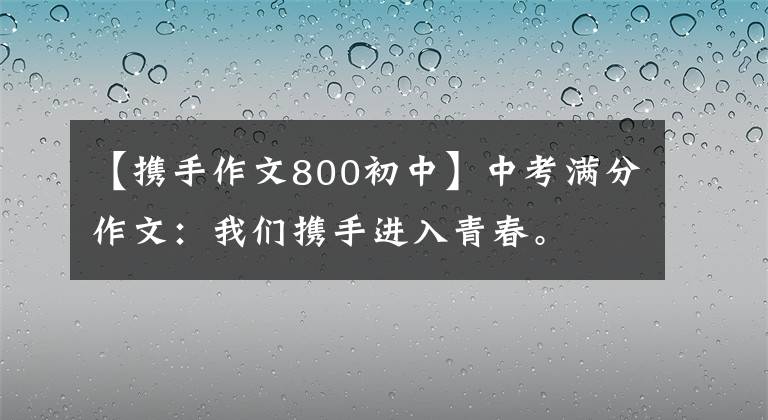 【携手作文800初中】中考满分作文：我们携手进入青春。