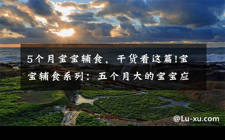 5个月宝宝辅食，干货看这篇!宝宝辅食系列：五个月大的宝宝应该怎么添加辅食