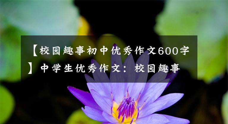 【校园趣事初中优秀作文600字】中学生优秀作文：校园趣事