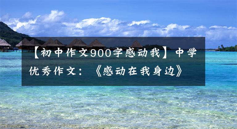 【初中作文900字感动我】中学优秀作文：《感动在我身边》范文(3篇)