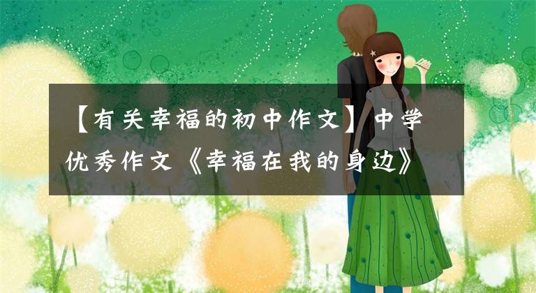 【有关幸福的初中作文】中学优秀作文《幸福在我的身边》只要幸福在身边，用心去发现。