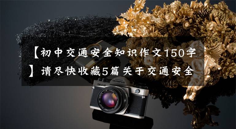 【初中交通安全知识作文150字】请尽快收藏5篇关于交通安全的作文范文！