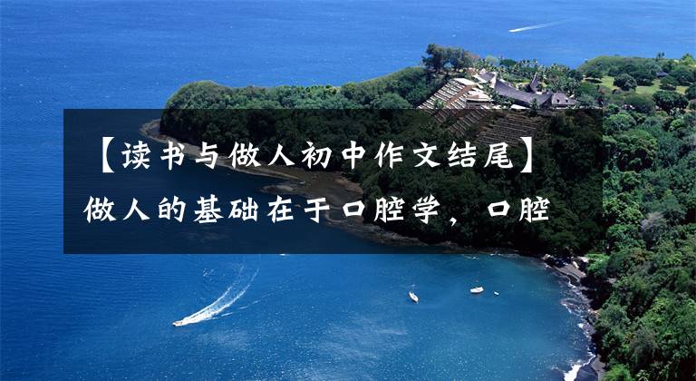 【读书与做人初中作文结尾】做人的基础在于口腔学，口腔学的宗旨是做人。优秀作文《求学与做人》