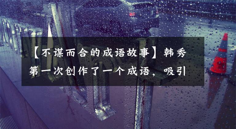 【不谋而合的成语故事】韩秀第一次创作了一个成语，吸引了打败马超的猛兽，不惜抓住自己的女儿。