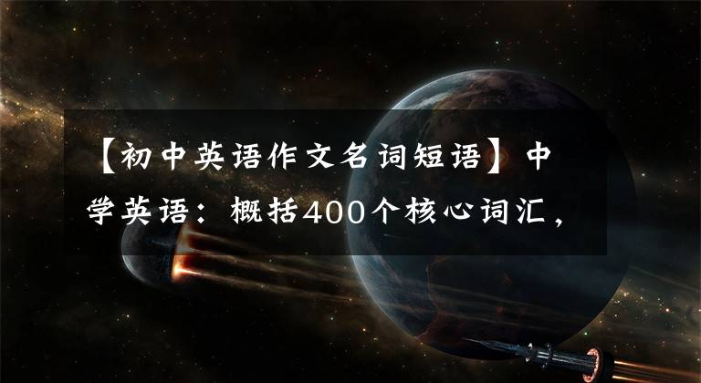 【初中英语作文名词短语】中学英语：概括400个核心词汇，背诵印刷，填空作文也不担心