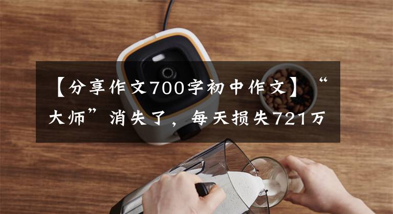 【分享作文700字初中作文】“大师”消失了，每天损失721万美元。