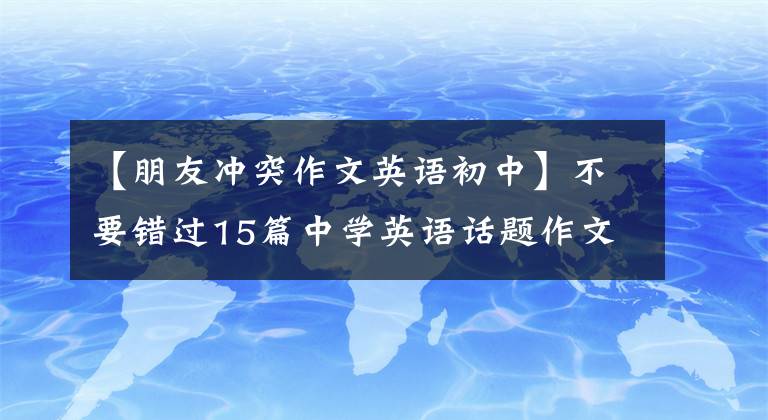 【朋友冲突作文英语初中】不要错过15篇中学英语话题作文高分范文、精选作文