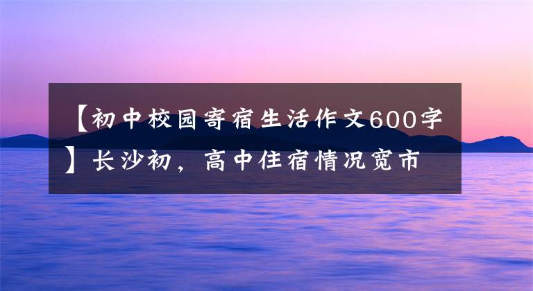 【初中校园寄宿生活作文600字】长沙初，高中住宿情况宽市长/市场点！