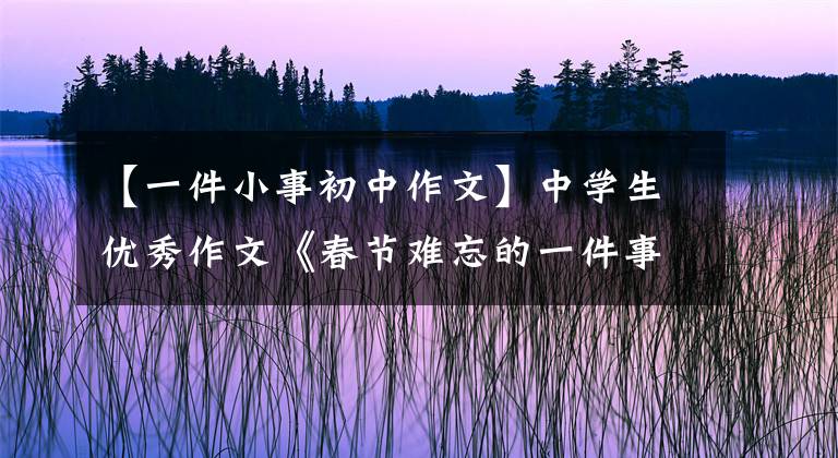 【一件小事初中作文】中学生优秀作文《春节难忘的一件事》 9篇