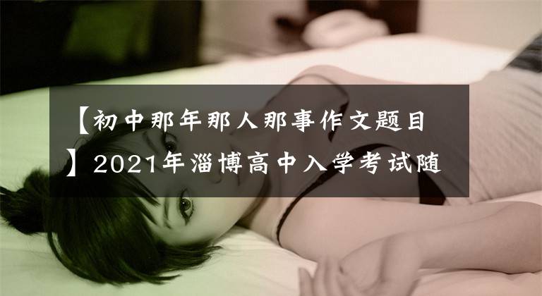 【初中那年那人那事作文题目】2021年淄博高中入学考试随笔：那一年，我们还是孩子