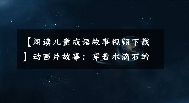 【朗读儿童成语故事视频下载】动画片故事：穿着水滴石的婴儿可以读的成语故事。