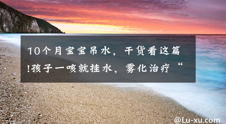 10个月宝宝吊水，干货看这篇!孩子一咳就挂水，雾化治疗“走走停停”，湖北将再建8至10家儿童哮喘标准化门诊