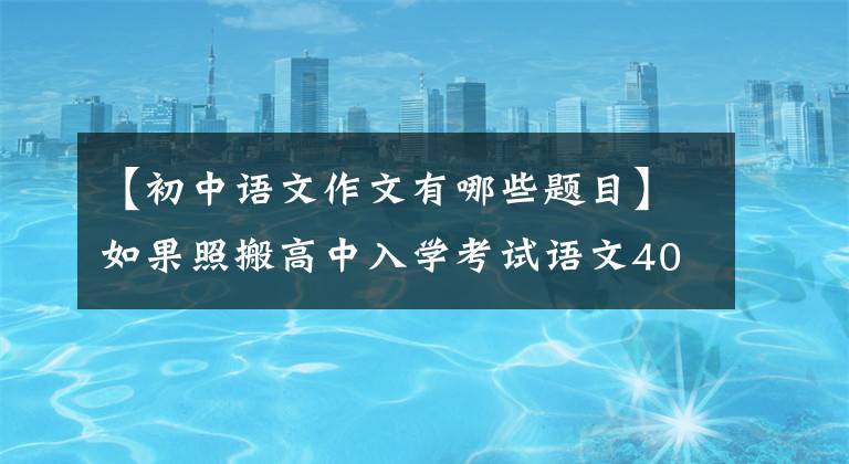 【初中语文作文有哪些题目】如果照搬高中入学考试语文400个优秀作文题目，就能像高中入学考试一样获得高分