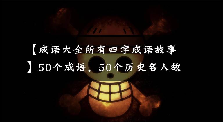 【成语大全所有四字成语故事】50个成语，50个历史名人故事，暑假的时候请尽快充实自己