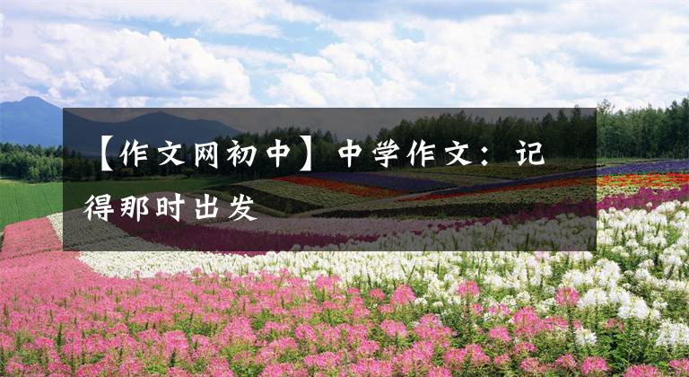 【作文网初中】中学作文：记得那时出发