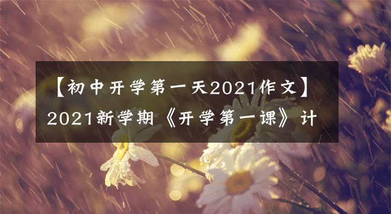 【初中开学第一天2021作文】2021新学期《开学第一课》计划公布！关厚监范文见此处